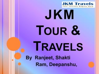 JKM
TOUR &
TRAVELS
By Ranjeet, Shakti
Ram, Deepanshu,
 