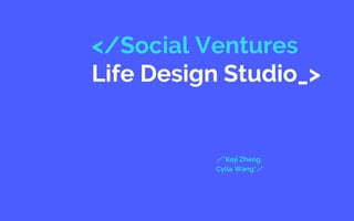 </Social Ventures
Life Design Studio_>
／*Keji Zheng
Cylia Wang*／
 