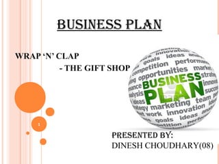 BUSINESS PLAN
WRAP ‘N’ CLAP
- THE GIFT SHOP
PRESENTED BY:
DINESH CHOUDHARY(08)
1
 