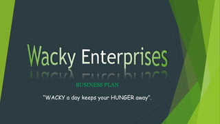 BUSINESS PLAN
“WACKY a day keeps your HUNGER away”.
 