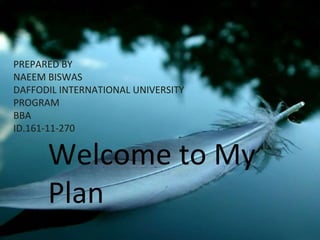 PREPARED BY
NAEEM BISWAS
DAFFODIL INTERNATIONAL UNIVERSITY
PROGRAM
BBA
ID.161-11-270
Welcome to My
Plan
 