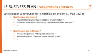 LE BUSINESS PLAN : Vos produits / services
Votre solution va révolutionner le marché, c'est évident ! … mais … (2/4)
 Quelles sont ses forces ?
 Nouvelle technologie ? Nouveau code de programmation ?
 Traitement innovant de l'information ? Nouvelles méthodes de travail ?
 …
 Quelles sont ses faiblesses ?
 Manque d'expérience ? Manque de ressources ?
 Réseau peu étendu ? Expertise non reconnue à ce jour ?
 …
FIDAQUITAINE - Confidentiel 25
 