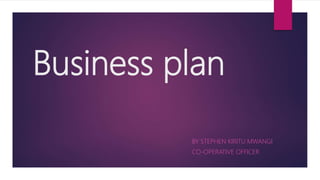 Business plan
BY STEPHEN KIRITU MWANGI
CO-OPERATIVE OFFICER
 