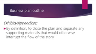 Business plan outline
Exhibits/Appendices:
By definition, to close the plan and separate any
supporting materials that would otherwise
interrupt the flow of the story.
 