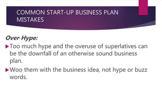 COMMON START-UP BUSINESS PLAN
MISTAKES
Over‐Hype:
Too much hype and the overuse of superlatives can
be the downfall of an otherwise sound business
plan.
Woo them with the business idea, not hype or buzz
words.
 