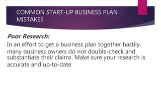 COMMON START-UP BUSINESS PLAN
MISTAKES
Poor Research:
In an effort to get a business plan together hastily,
many business owners do not double‐check and
substantiate their claims. Make sure your research is
accurate and up‐to‐date.
 