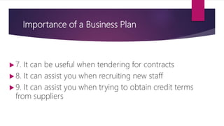 Importance of a Business Plan
 7. It can be useful when tendering for contracts
 8. It can assist you when recruiting new staff
 9. It can assist you when trying to obtain credit terms
from suppliers
 