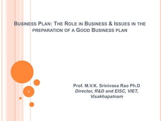 BUSINESS PLAN: THE ROLE IN BUSINESS & ISSUES IN THE
PREPARATION OF A GOOD BUSINESS PLAN
Prof. M.V.K. Srinivasa Rao Ph.D
Director, R&D and EISC, VIET,
Visakhapatnam
1
 