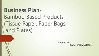 Business Plan-
Bamboo Based Products
(Tissue Paper, Paper Bags
and Plates)
Prepared By:-
Raghav V(22MBA10001)
 