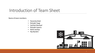 Introduction of Team Sheet
1
Name of team members:
• Paromita Shah
• Rishabh Tyagi
• Sarthak Nautiyal
• Rishabh Saxena
• Rohit Jamliya
• Raj Nandini
 