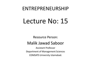 ENTREPRENEURSHIP
Lecture No: 15
Resource Person:
Malik Jawad Saboor
Assistant Professor
Department of Management Sciences
COMSATS University Islamabad.
 