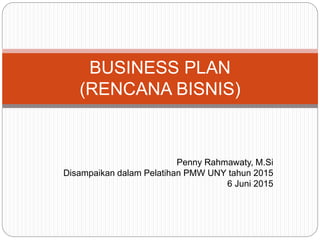 Penny Rahmawaty, M.Si
Disampaikan dalam Pelatihan PMW UNY tahun 2015
6 Juni 2015
BUSINESS PLAN
(RENCANA BISNIS)
 