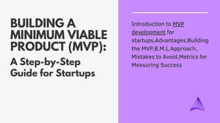 A Step-by-Step
Guide for Startups
BUILDING A
MINIMUM VIABLE
PRODUCT (MVP):
Introduction to MVP
development for
startups,Advantages,Building
the MVP,B.M.L.Approach,
Mistakes to Avoid,Metrics for
Measuring Success
 