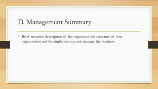 D. Management Summary
• Brief narrative description of the organizational structure of your
organization and the implementing unit manage the business.
 