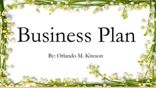 Business Plan
By: Orlando M. Kiwaon
 