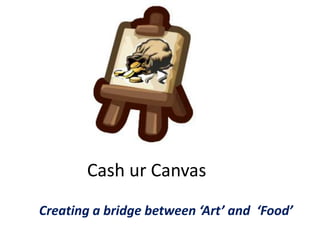 Cash ur Canvas
Creating a bridge between ‘Art’ and ‘Food’
 