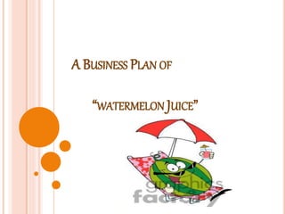 A BUSINESS PLAN OF
“WATERMELON JUICE”
 