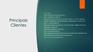 12
Principais
Clientes
15.3 – Clientes
CATEC Construtora e Incorporadora Ltda.
CNPJ nª 338.064.911/0001-55
SIA Quadra 5C, Lote 16, Lojas 175, sala 209 – Brasília – DF – CEP: 71200-055.
THE BEST CONSTRUTORA, TRANSPORTADORA, CONSERVAÇÃO E LIMPEZA LTDA.
CNPJ nº 14.822.59/0001-03
SETOR SCS QUADRA 01 BLOCO E SL. 1109 24 ED. CEARA - BAIRRO ASA SUL CEP:
70303-900 - BRASILIA/DF.
CONSTRUTORA RABELO & SILVA LTDA
CNPJ nº 29.564.881/0001-55
SERRA DOURADA QUADRA98 LOTE 45 CEP: 74.672-680 SANTA GENOVEVA GO.
LÍDER MINERADORA, AGROPECUÁRIA E PESQUISA S/A
CNPJ sob o nº 19.012.556/0001-26;
 