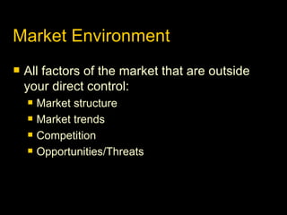 Market Environment All factors of the market that are outside your direct control: Market structure Market trends Competition Opportunities/Threats 