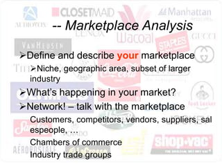 -- Marketplace Analysis

Define and describe your marketplace
  Niche, geographic area, subset of larger
  industry
What’s happening in your market?
Network! – talk with the marketplace
  Customers, competitors, vendors, suppliers, sal
  espeople, …
  Chambers of commerce
  Industry trade groups
 