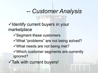 -- Customer Analysis

Identify current buyers in your
marketplace
  Segment these customers
  What “problems” are not being solved?
  What needs are not being met?
  Which customer segments are currently
  ignored?
Talk with current buyers!
 