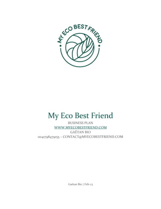 My Eco Best Friend
BUSINESS PLAN
WWW.MYECOBESTFRIEND.COM
GAËTAN BIO
0041798479155 – CONTACT@MYECOBESTFRIEND.COM
Gaëtan Bio | Feb-23
 