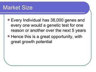 Market Size Every Individual has 38,000 genes and every one would a genetic test for one reason or another over the next 5 years Hence this is a great opportunity, with great growth potential 