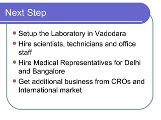 Next Step Setup the Laboratory in Vadodara Hire scientists, technicians and office staff  Hire Medical Representatives for Delhi and Bangalore Get additional business from CROs and International market 