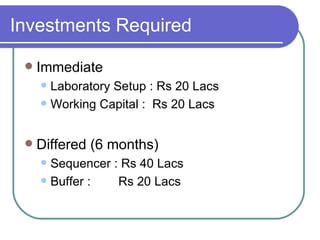 Investments Required Immediate  Laboratory Setup : Rs 20 Lacs Working Capital :  Rs 20 Lacs Differed (6 months) Sequencer : Rs 40 Lacs Buffer :  Rs 20 Lacs 