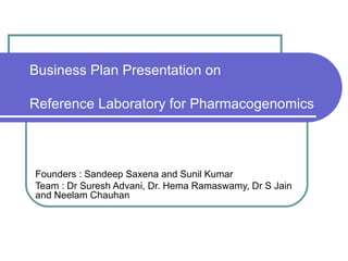 Business Plan Presentation on  Reference Laboratory for Pharmacogenomics Founders : Sandeep Saxena and Sunil Kumar Team : Dr Suresh Advani, Dr. Hema Ramaswamy, Dr S Jain and Neelam Chauhan 