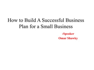 How to Build A Successful Business Plan for a Small Business Speaker: Omar Shawky 
