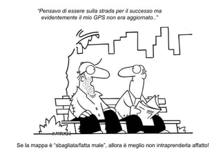 Vwdd
“Pensavo di essere sulla strada per il successo ma
evidentemente il mio GPS non era aggiornato..”
Se la mappa è “sbagliata/fatta male”, allora è meglio non intraprenderla affatto!
 