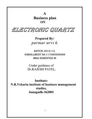 A
               Business plan
                    ON



               Prepared By:
             parmar urvi h.

               Batch: 2012-13,
         EnrollmEnt no.117360592066
              mBa SEmEStEr III

            Under guidance of
           Dr.RAJESH PATEL.


                Institute:
N.R.Vekaria institute of business management
                  studies,
           Junagadh-362001




                      1
 