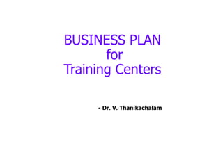 BUSINESS PLAN
for
Training Centers
- Dr. V. Thanikachalam
 
