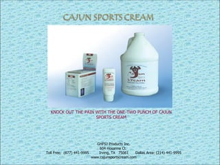 GHFSJ Products Inc. 604 Hosanna Ct.  Toll Free:  (877) 441-9995  Irving, TX  75061  Dallas Area: (214) 441-9995 www.cajunsportscream.com KNOCK OUT THE PAIN WITH THE ONE-TWO PUNCH OF CAJUN SPORTS CREAM 