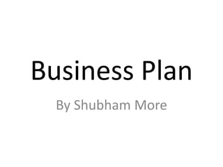 Business Plan
  By Shubham More
 