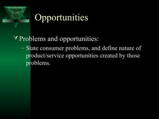 Opportunities 
Problems and opportunities: 
– State consumer problems, and define nature of 
product/service opportunities created by those 
problems. 
 