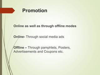 Online as well as through offline modes
Online- Through social media ads
Offline – Through pamphlets, Posters,
Advertisements and Coupons etc.
Promotion
 