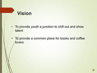 Vision
• To provide youth a junction to chill out and show
talent
• To provide a common place for books and coffee
lovers
 