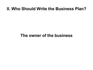 II. Who Should Write the Business Plan?
The owner of the business
 