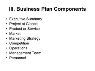 III. Business Plan Components
• Executive Summary
• Project at Glance
• Product or Service
• Market
• Marketing Strategy
• Competition
• Operations
• Management Team
• Personnel
 