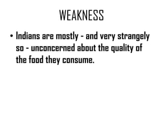 WEAKNESS
• Indians are mostly - and very strangely
  so - unconcerned about the quality of
  the food they consume.
 