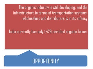 The organic industry is still developing, and the
  infrastructure in terms of transportation systems,
         wholesalers and distributers is in its infancy

India currently has only 1,426 certified organic farms.




                OPPORTUNITY
 