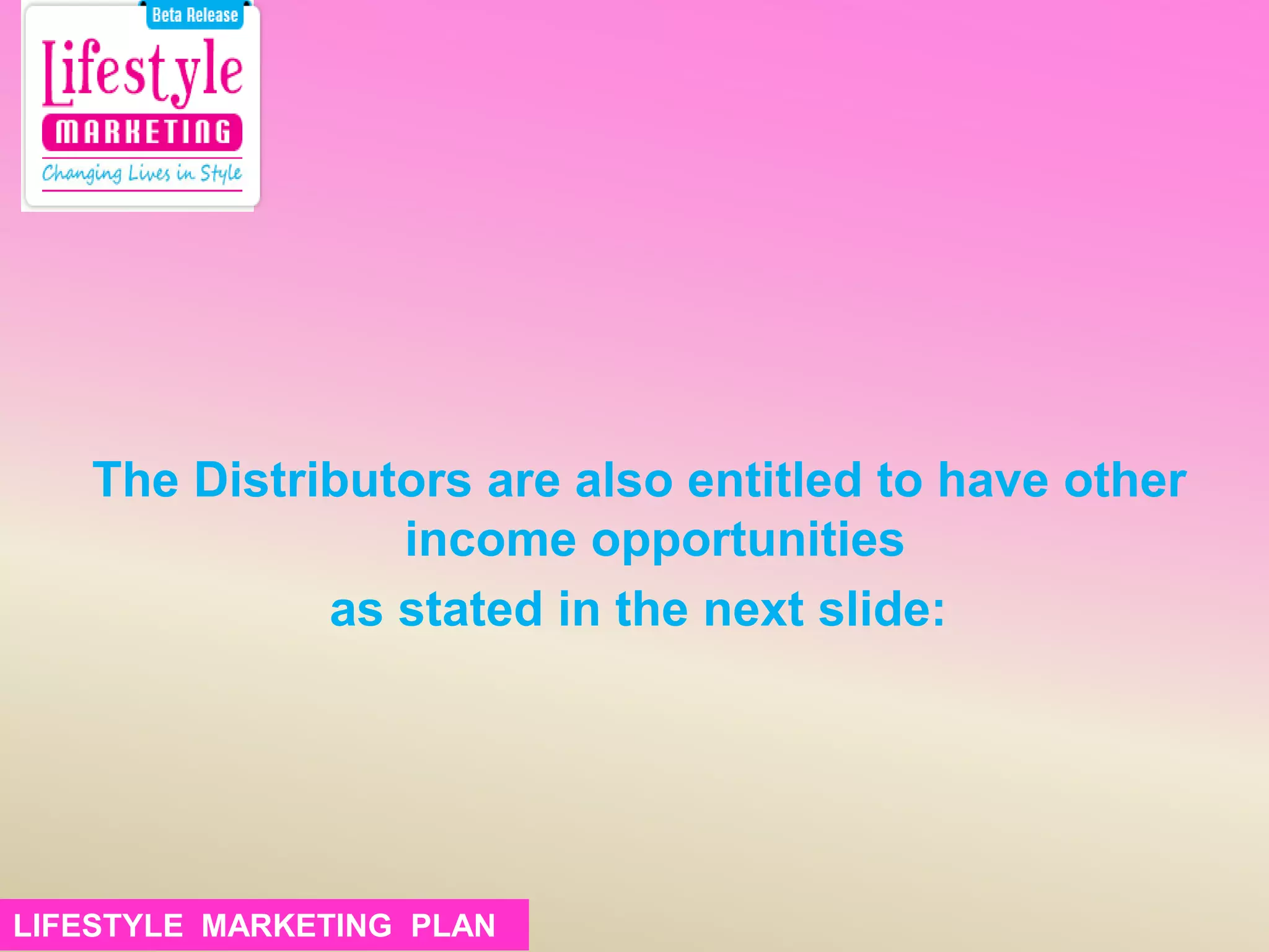 The Distributors are also entitled to have other
income opportunities
as stated in the next slide:
LIFESTYLE MARKETING PLANLIFESTYLE MARKETING PLAN
 