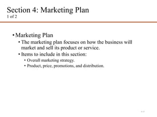 Section 4: Marketing Plan
1 of 2
•Marketing Plan
• The marketing plan focuses on how the business will
market and sell its product or service.
• Items to include in this section:
• Overall marketing strategy.
• Product, price, promotions, and distribution.
4-17
 
