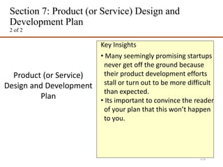 Section 7: Product (or Service) Design and
Development Plan
2 of 2
4-24
Product (or Service)
Design and Development
Plan
Key Insights
• Many seemingly promising startups
never get off the ground because
their product development efforts
stall or turn out to be more difficult
than expected.
• Its important to convince the reader
of your plan that this won’t happen
to you.
 