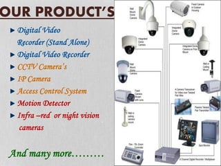 OUR PRODUCT’S
Digital Video
Recorder (Stand Alone)
Digital Video Recorder
CCTV Camera’s
IP Camera
Access Control System
Motion Detector
Infra –red or night vision
cameras
And many more………
 