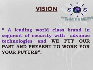 VISION
“ A leading world class brand in
segment of security with advance
technologies and WE PUT OUR
PAST AND PRESENT TO WORK FOR
YOUR FUTURE”.
 
