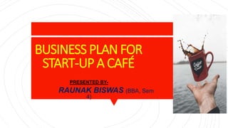 BUSINESS PLAN FOR
START-UP A CAFÉ
PRESENTED BY-
RAUNAK BISWAS (BBA, Sem
4)
 