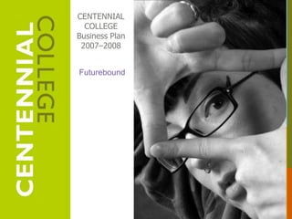 CENTENNIAL
COLLEGE
Business Plan
2007–2008
DRAFT
Futurebound
 